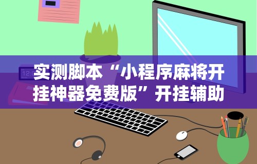 实测脚本“小程序麻将开挂神器免费版”开挂辅助脚本+详细开挂