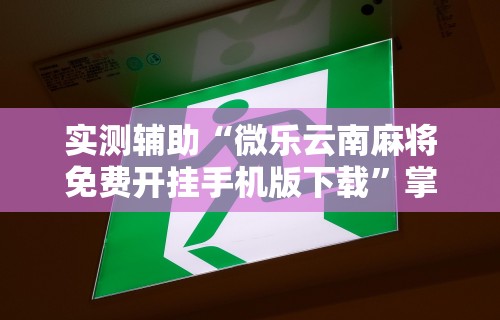 实测辅助“微乐云南麻将免费开挂手机版下载	”掌握辅助功能必胜规则