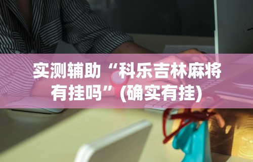 实测辅助“科乐吉林麻将有挂吗”(确实有挂)