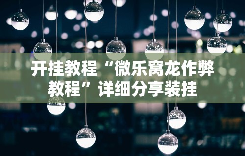 开挂教程“微乐窝龙作弊教程	”详细分享装挂