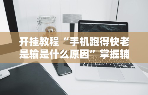 开挂教程“手机跑得快老是输是什么原因”掌握辅助功能必胜规则