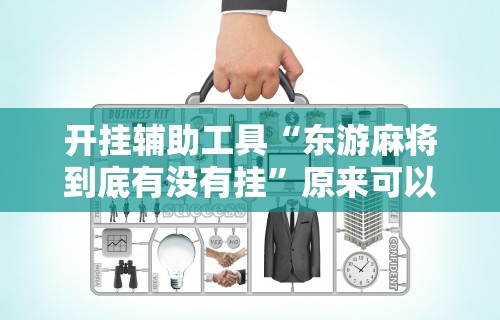 开挂辅助工具“东游麻将到底有没有挂”原来可以开挂