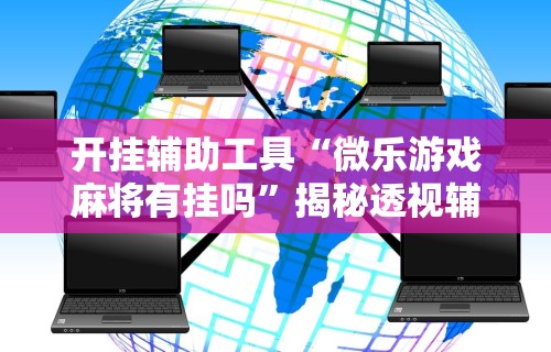 开挂辅助工具“微乐游戏麻将有挂吗”揭秘透视辅助万能挂