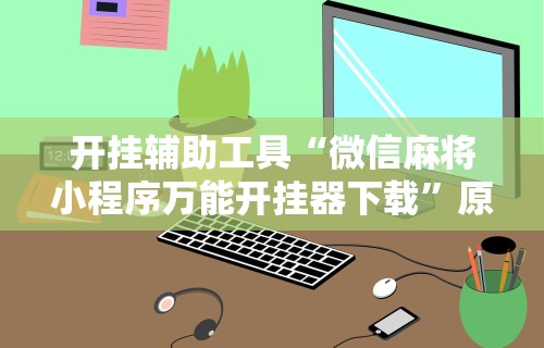 开挂辅助工具“微信麻将小程序万能开挂器下载”原来可以开挂