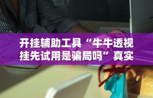 开挂辅助工具“牛牛透视挂先试用是骗局吗”真实开挂技巧分享