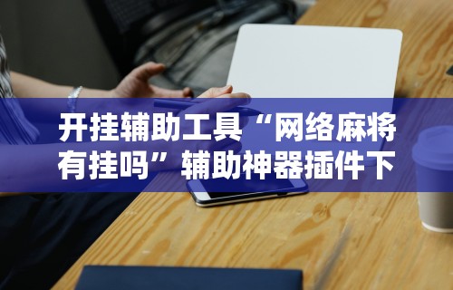 开挂辅助工具“网络麻将有挂吗”辅助神器插件下载