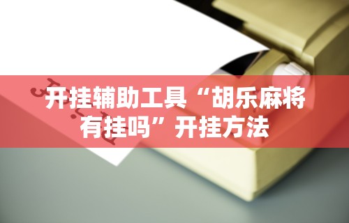 开挂辅助工具“胡乐麻将有挂吗”开挂方法