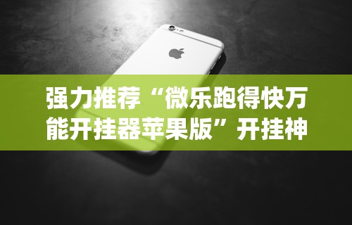 强力推荐“微乐跑得快万能开挂器苹果版”开挂神器{透视辅助}全揭秘
