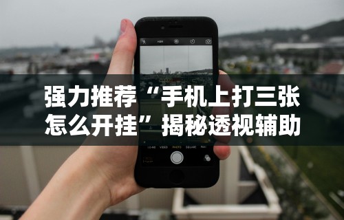 强力推荐“手机上打三张怎么开挂”揭秘透视辅助万能挂用法