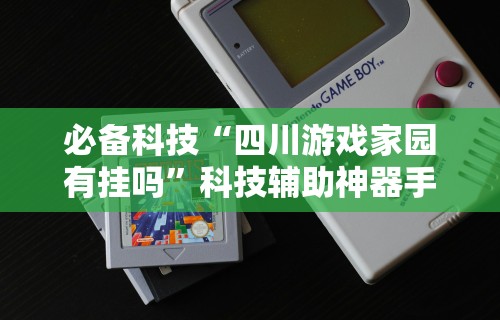 必备科技“四川游戏家园有挂吗”科技辅助神器手机版