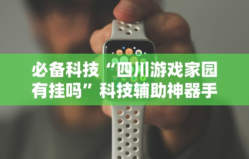 必备科技“四川游戏家园有挂吗”科技辅助神器手机版