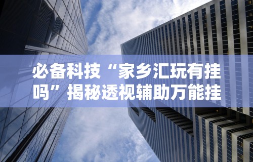 必备科技“家乡汇玩有挂吗”揭秘透视辅助万能挂