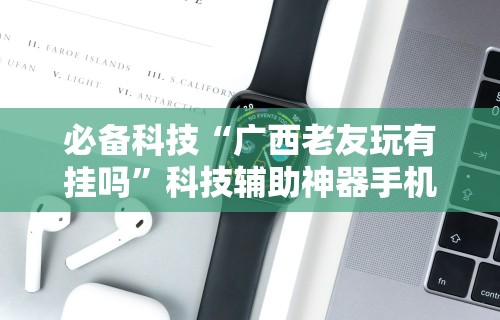 必备科技“广西老友玩有挂吗	”科技辅助神器手机版教程
