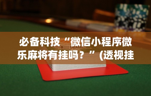 必备科技“微信小程序微乐麻将有挂吗？”(透视挂)辅助透视教程