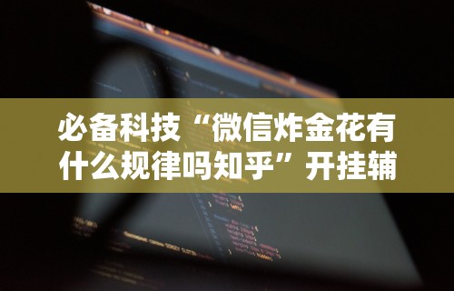 必备科技“微信炸金花有什么规律吗知乎”开挂辅助详细步骤