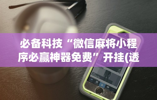 必备科技“微信麻将小程序必赢神器免费	”开挂(透视)辅助神器
