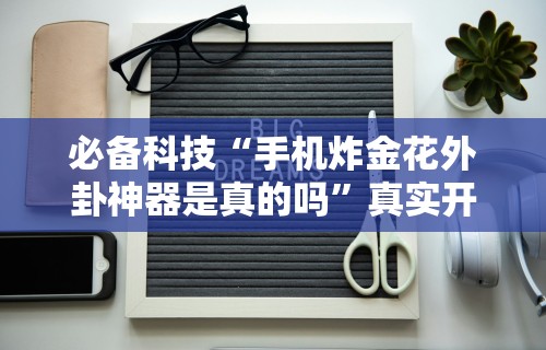 必备科技“手机炸金花外卦神器是真的吗”真实开挂技巧分享