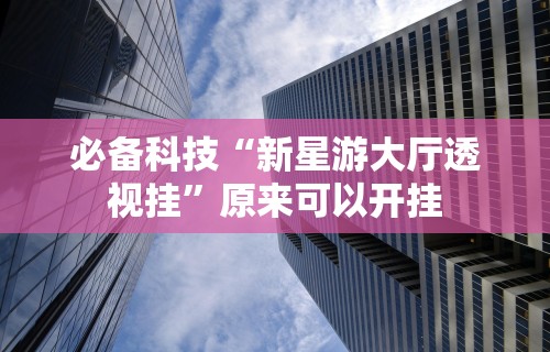 必备科技“新星游大厅透视挂	”原来可以开挂