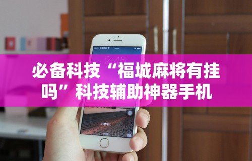 必备科技“福城麻将有挂吗	”科技辅助神器手机