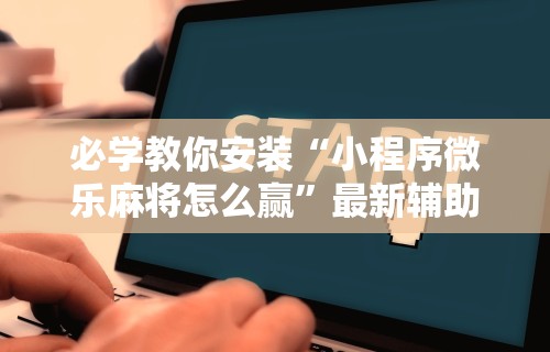必学教你安装“小程序微乐麻将怎么赢”最新辅助详细教程