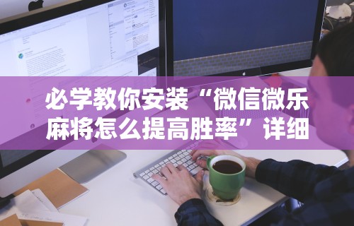 必学教你安装“微信微乐麻将怎么提高胜率”详细外挂透视辅助软件教程