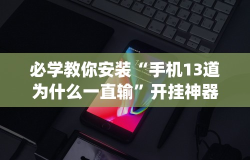 必学教你安装“手机13道为什么一直输”开挂神器{透视辅助}全揭秘