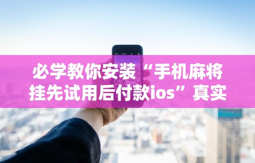 必学教你安装“手机麻将挂先试用后付款ios	”真实开挂技巧分享