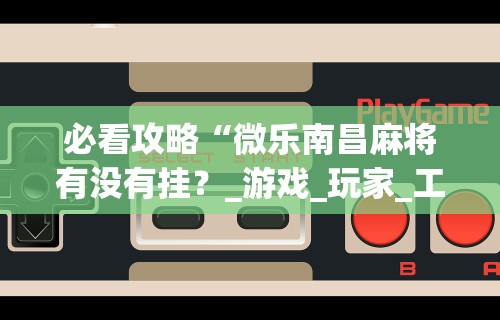 必看攻略“微乐南昌麻将有没有挂?_游戏_玩家_工具 必看攻略“微乐南昌麻将有没有挂?_游戏_玩家_工具