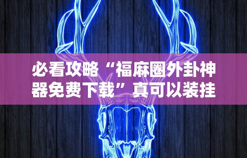 必看攻略“福麻圈外卦神器免费下载”真可以装挂