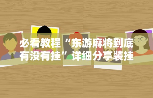 必看教程“东游麻将到底有没有挂”详细分享装挂步骤教程