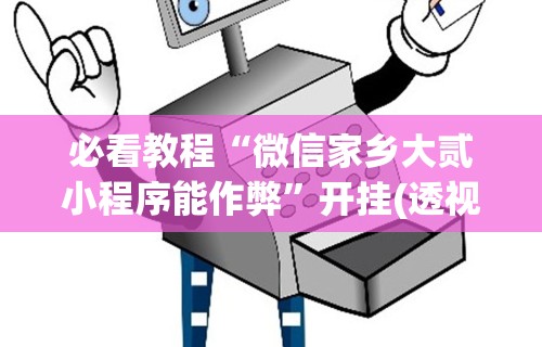 必看教程“微信家乡大贰小程序能作弊”开挂(透视)辅助教程