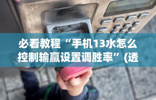 必看教程“手机13水怎么控制输赢设置调胜率”(透视挂)辅助透视教程