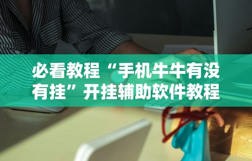 必看教程“手机牛牛有没有挂”开挂辅助软件教程