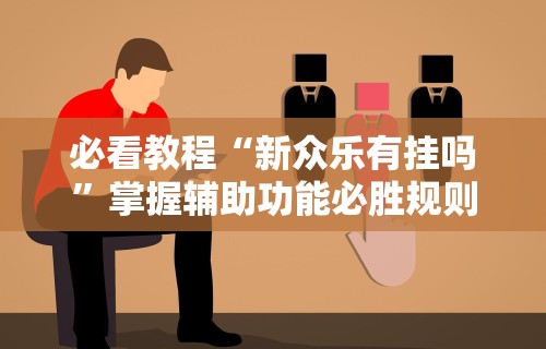 必看教程“新众乐有挂吗	”掌握辅助功能必胜规则