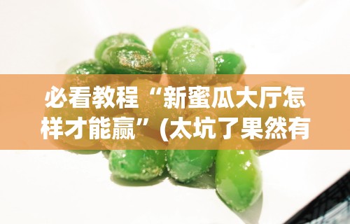 必看教程“新蜜瓜大厅怎样才能赢	”(太坑了果然有挂)
