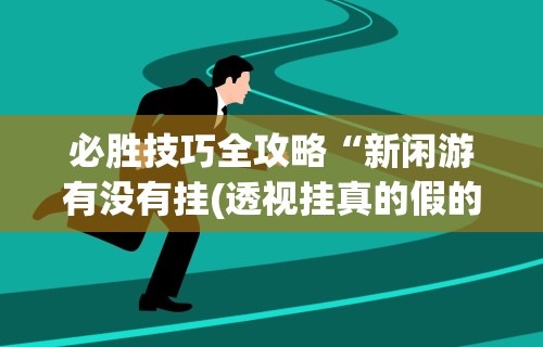 必胜技巧全攻略“新闲游有没有挂(透视挂真的假的) 必胜技巧全攻略“新闲游有没有挂(透视挂真的假的)