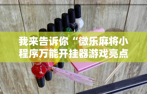 我来告诉你“微乐麻将小程序万能开挂器游戏亮点”详细分享装挂步骤教程