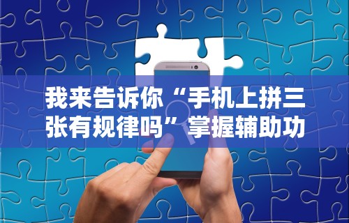 我来告诉你“手机上拼三张有规律吗”掌握辅助功能必胜规则