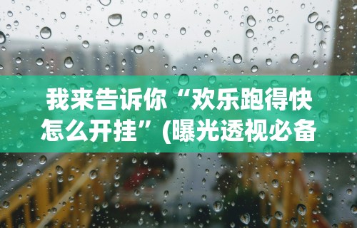 我来告诉你“欢乐跑得快怎么开挂”(曝光透视必备猫腻)