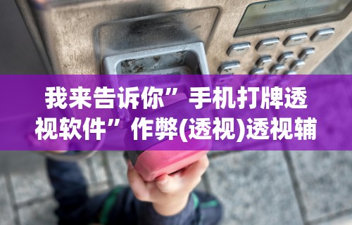 我来告诉你”手机打牌透视软件	”作弊(透视)透视辅助