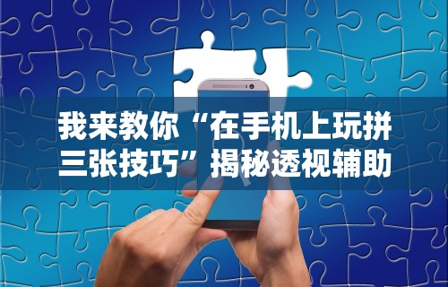我来教你“在手机上玩拼三张技巧	”揭秘透视辅助万能挂用法