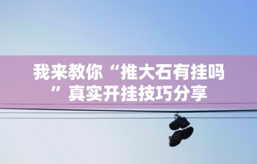 我来教你“推大石有挂吗”真实开挂技巧分享