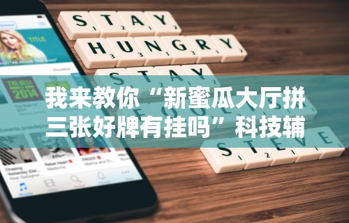 我来教你“新蜜瓜大厅拼三张好牌有挂吗”科技辅助神器手机版