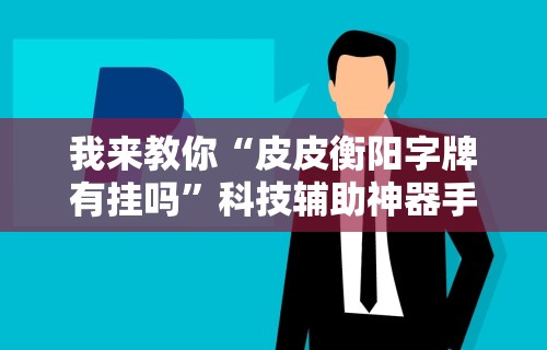 我来教你“皮皮衡阳字牌有挂吗	”科技辅助神器手机版