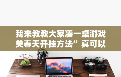 我来教教大家凑一桌游戏关春天开挂方法”真可以装挂
