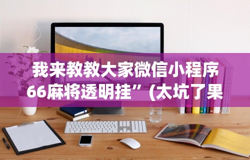 我来教教大家微信小程序66麻将透明挂”(太坑了果然有挂)