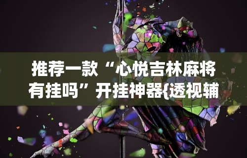 推荐一款“心悦吉林麻将有挂吗”开挂神器{透视辅助}全揭秘