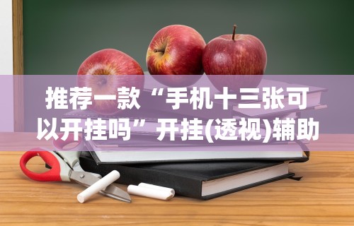推荐一款“手机十三张可以开挂吗”开挂(透视)辅助教程