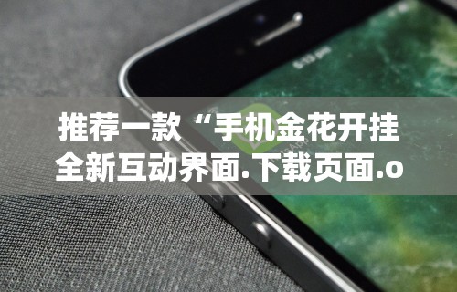 推荐一款“手机金花开挂全新互动界面.下载页面.org／大连”(透视)辅助透视教程