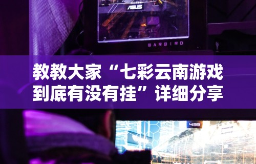 教教大家“七彩云南游戏到底有没有挂”详细分享装挂